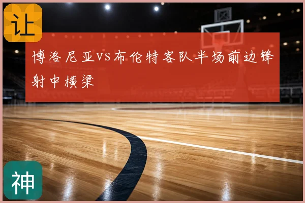 博洛尼亚vs布伦特客队半场前边锋射中横梁