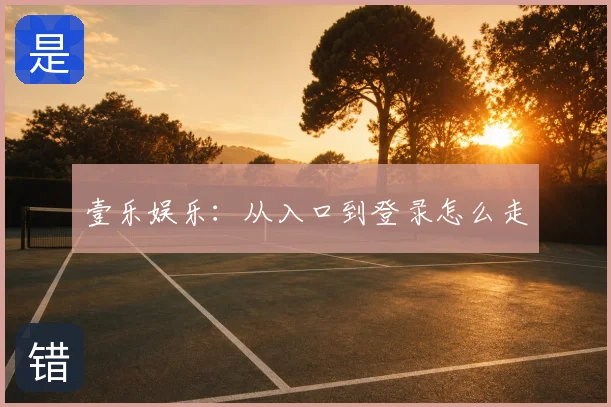 壹乐娱乐：从入口到登录怎么走